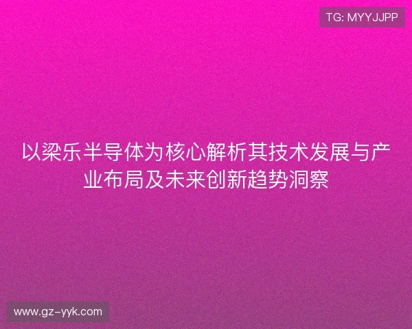 以梁乐半导体为核心解析其技术发展与产业布局及未来创新趋势洞察