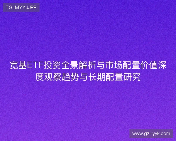 宽基ETF投资全景解析与市场配置价值深度观察趋势与长期配置研究